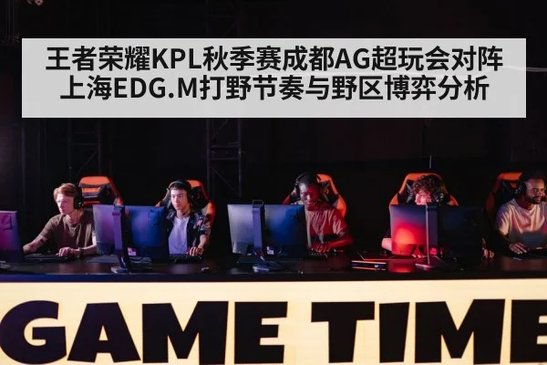 王者荣耀KPL秋季赛成都AG超玩会对阵上海EDG.M打野节奏与野区博弈分析