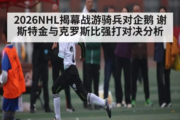 2026NHL揭幕战游骑兵对企鹅 谢斯特金与克罗斯比强打对决分析