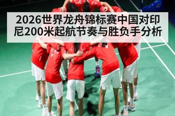 2026世界龙舟锦标赛中国对印尼200米起航节奏与胜负手分析