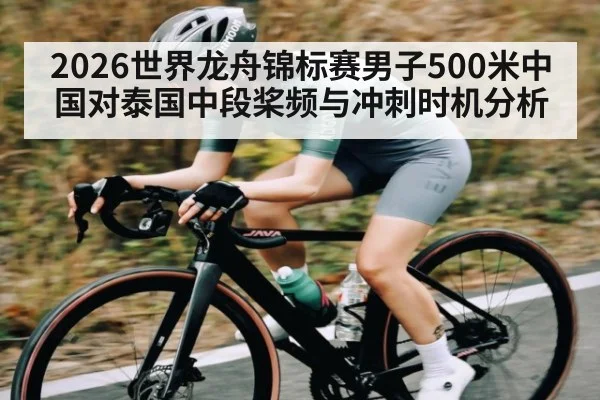 2026世界龙舟锦标赛男子500米中国对泰国中段桨频与冲刺时机分析